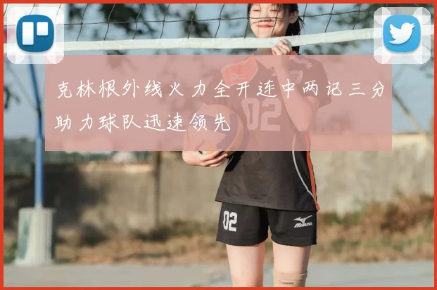 克林根外线火力全开连中两记三分助力球队迅速领先