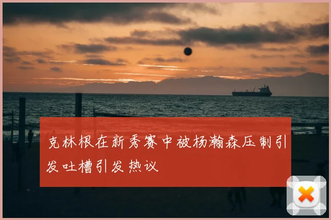 克林根在新秀赛中被杨瀚森压制引发吐槽引发热议