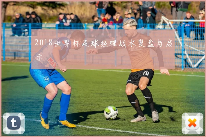 2018世界杯足球经理战术复盘与启示