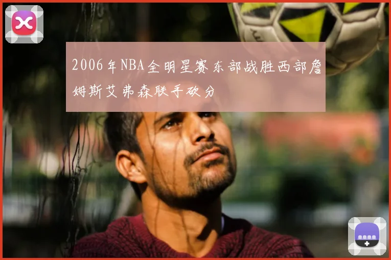2006年NBA全明星赛东部战胜西部詹姆斯艾弗森联手砍分