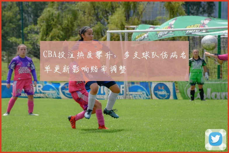 CBA投注热度攀升，多支球队伤病名单更新影响赔率调整