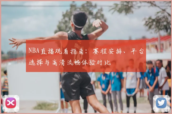 NBA直播观看指南:赛程安排、平台选择与高清流畅体验对比