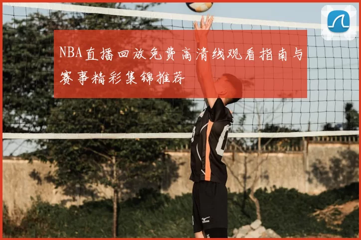 NBA直播回放免费高清线观看指南与赛事精彩集锦推荐