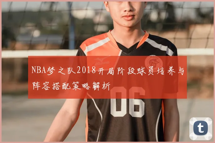 NBA梦之队2018开局阶段球员培养与阵容搭配策略解析