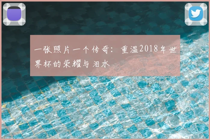一张照片一个传奇：重温2018年世界杯的荣耀与泪水