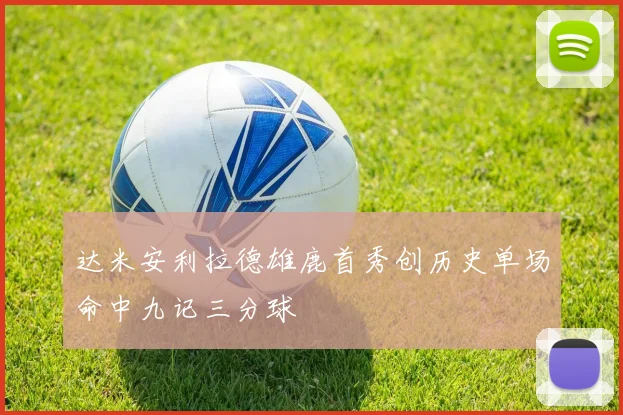 达米安利拉德雄鹿首秀创历史单场命中九记三分球
