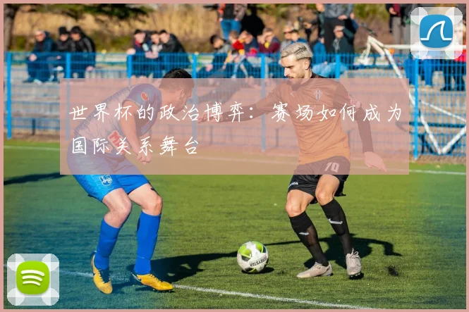 世界杯的政治博弈：赛场如何成为国际关系舞台