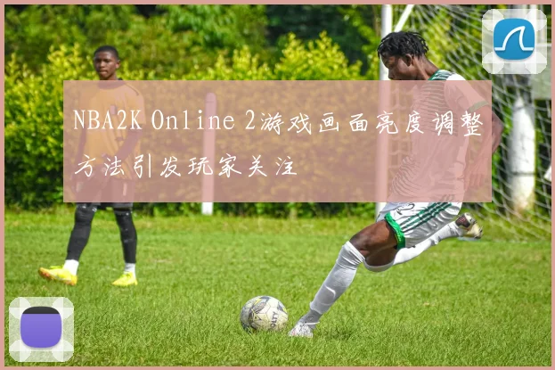 NBA2K Online 2游戏画面亮度调整方法引发玩家关注