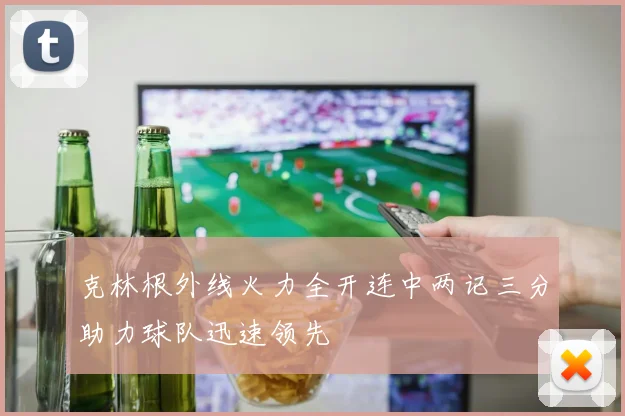 克林根外线火力全开连中两记三分助力球队迅速领先