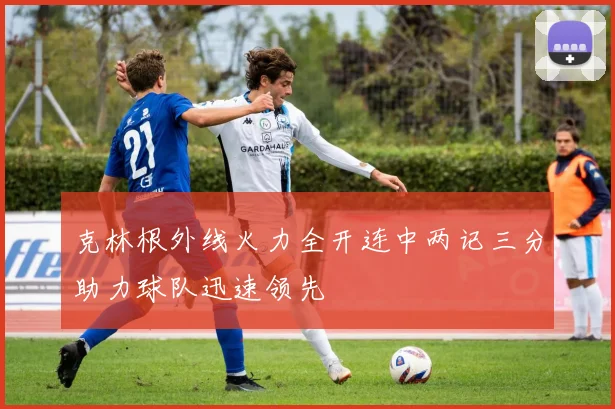克林根外线火力全开连中两记三分助力球队迅速领先