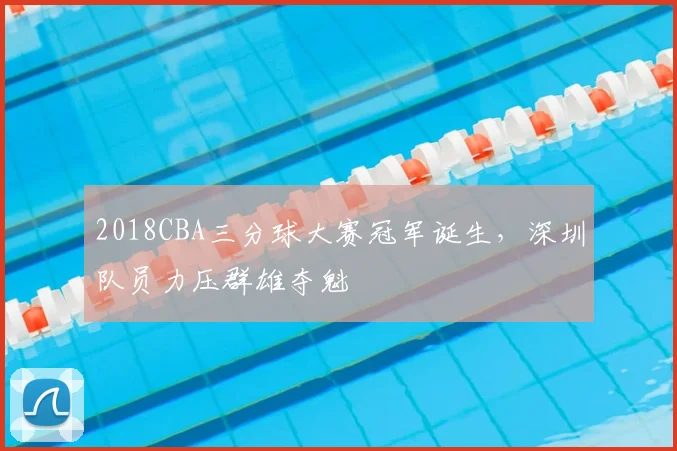 2018CBA三分球大赛冠军诞生，深圳队员力压群雄夺魁