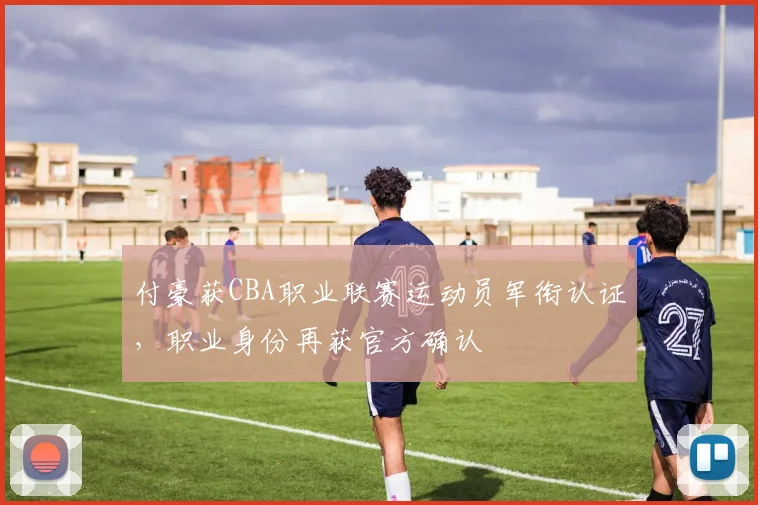 付豪获CBA职业联赛运动员军衔认证,职业身份再获官方确认