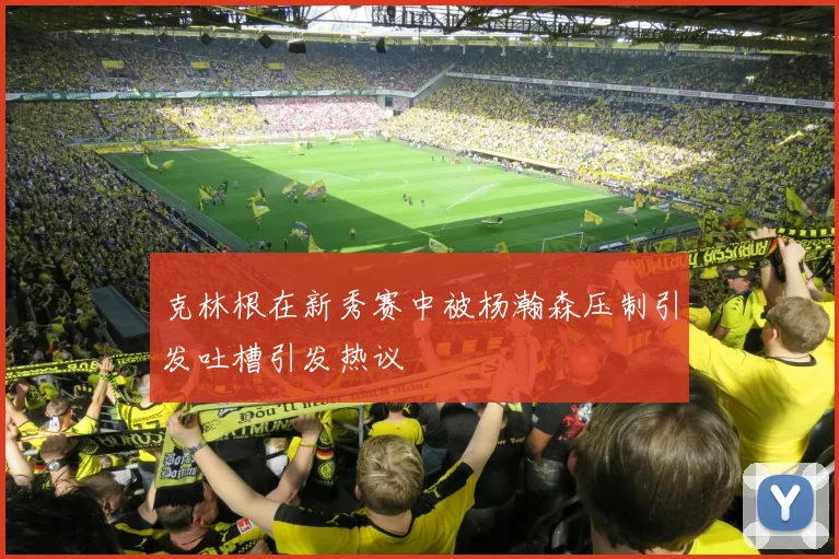 克林根在新秀赛中被杨瀚森压制引发吐槽引发热议
