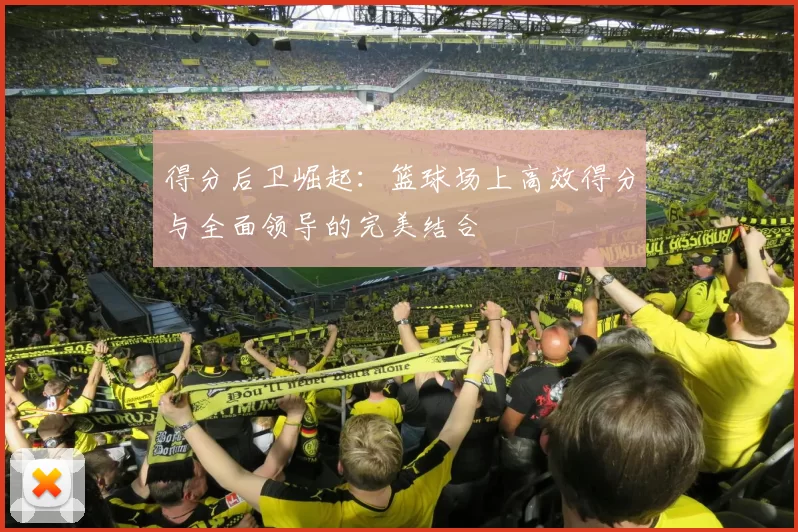 得分后卫崛起：篮球场上高效得分与全面领导的完美结合