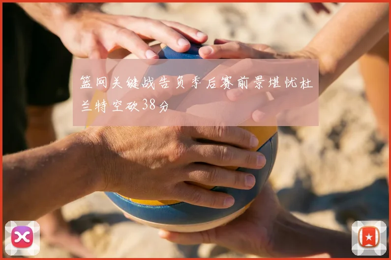 篮网关键战告负季后赛前景堪忧杜兰特空砍38分