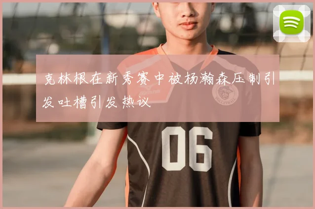克林根在新秀赛中被杨瀚森压制引发吐槽引发热议