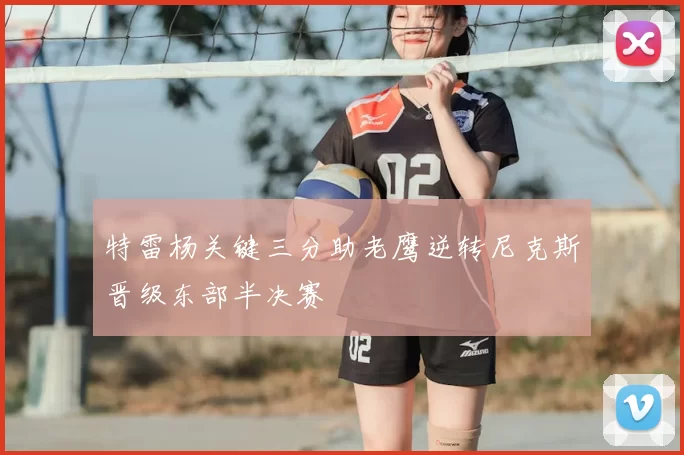 特雷杨关键三分助老鹰逆转尼克斯晋级东部半决赛