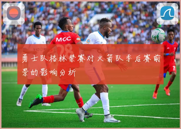 勇士队格林禁赛对火箭队季后赛前景的影响分析