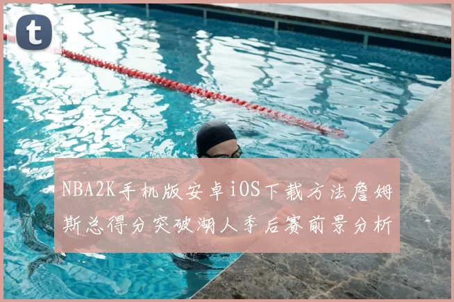 NBA2K手机版安卓iOS下载方法詹姆斯总得分突破湖人季后赛前景分析