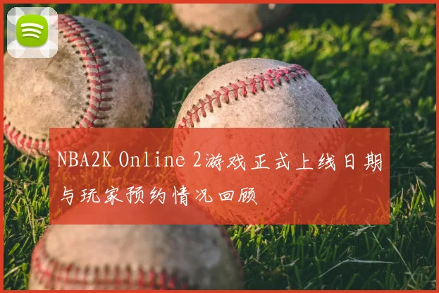 NBA2K Online 2游戏正式上线日期与玩家预约情况回顾