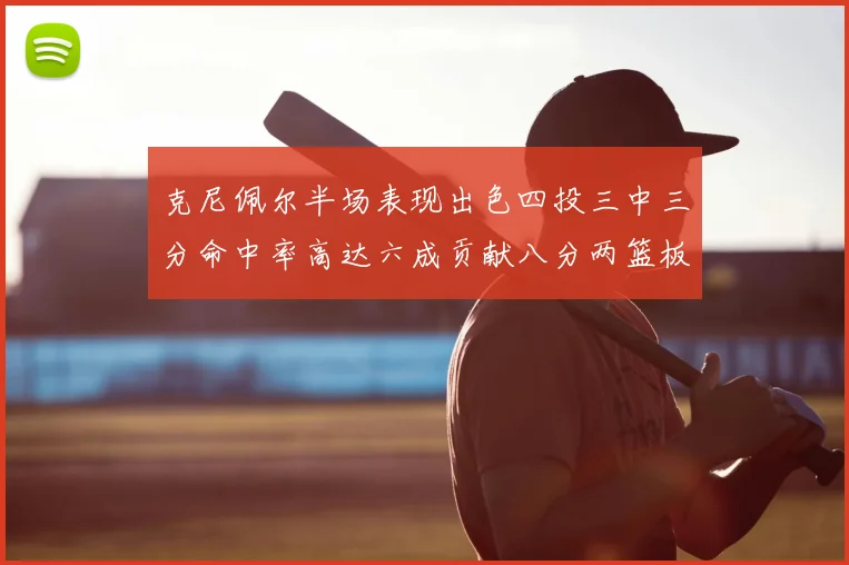 克尼佩尔半场表现出色四投三中三分命中率高达六成贡献八分两篮板