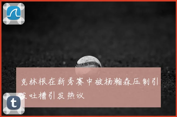 克林根在新秀赛中被杨瀚森压制引发吐槽引发热议