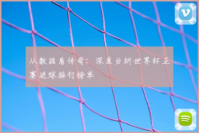 从数据看传奇:深度分析世界杯正赛进球排行榜单