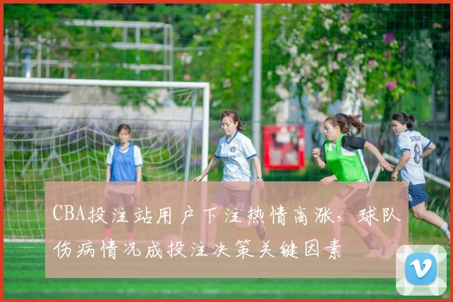 CBA投注站用户下注热情高涨，球队伤病情况成投注决策关键因素