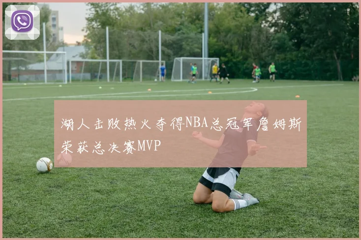 湖人击败热火夺得NBA总冠军詹姆斯荣获总决赛MVP