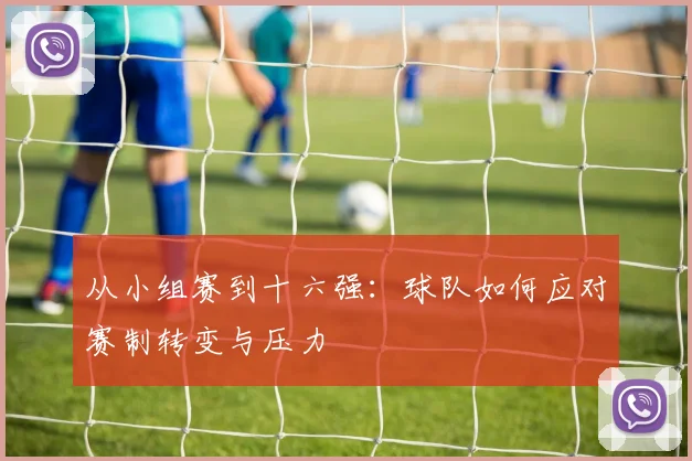 从小组赛到十六强：球队如何应对赛制转变与压力