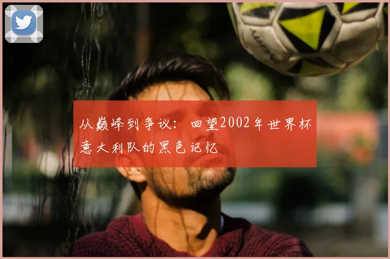 从巅峰到争议：回望2002年世界杯意大利队的黑色记忆