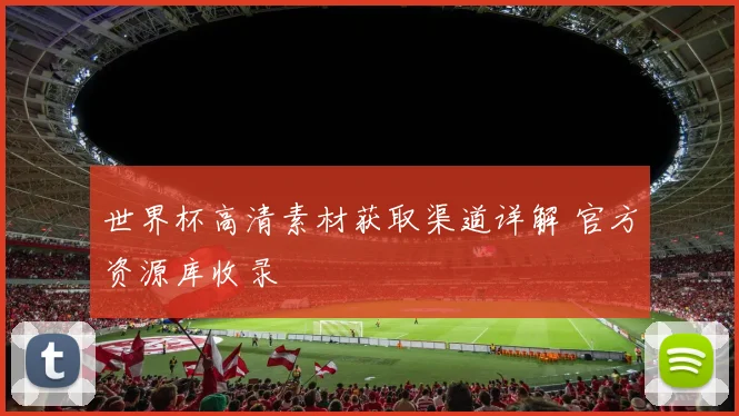 世界杯高清素材获取渠道详解 官方资源库收录