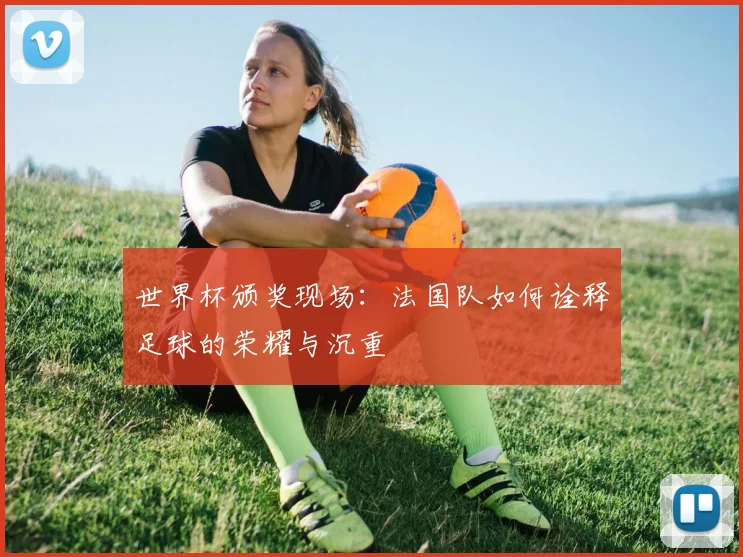 世界杯颁奖现场:法国队如何诠释足球的荣耀与沉重