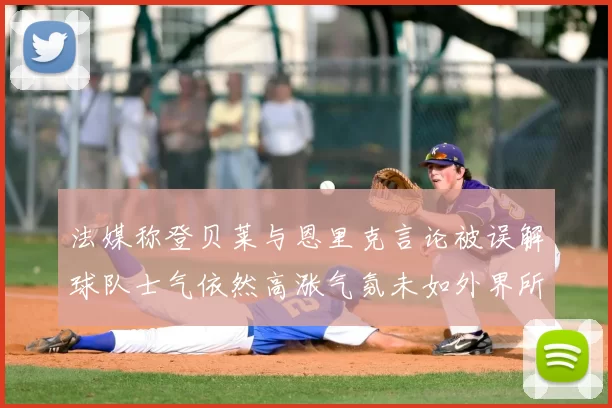 法媒称登贝莱与恩里克言论被误解球队士气依然高涨气氛未如外界所想紧张