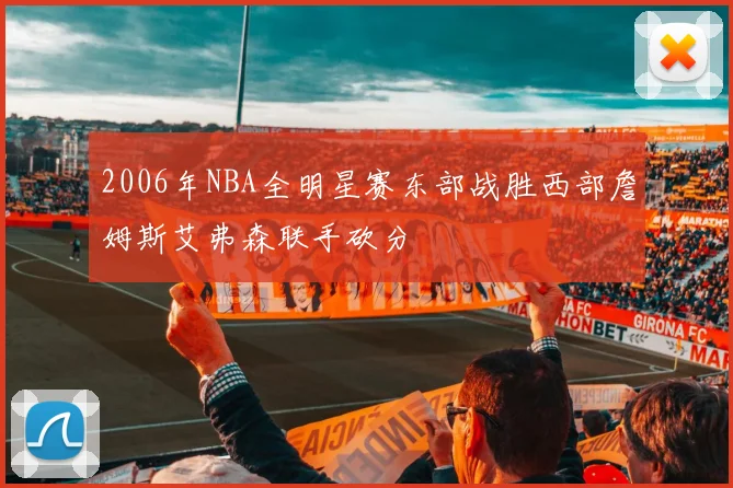 2006年NBA全明星赛东部战胜西部詹姆斯艾弗森联手砍分