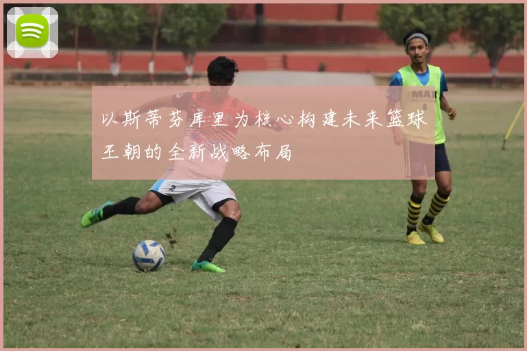 以斯蒂芬库里为核心构建未来篮球王朝的全新战略布局