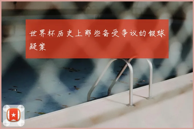 世界杯历史上那些备受争议的假球疑案