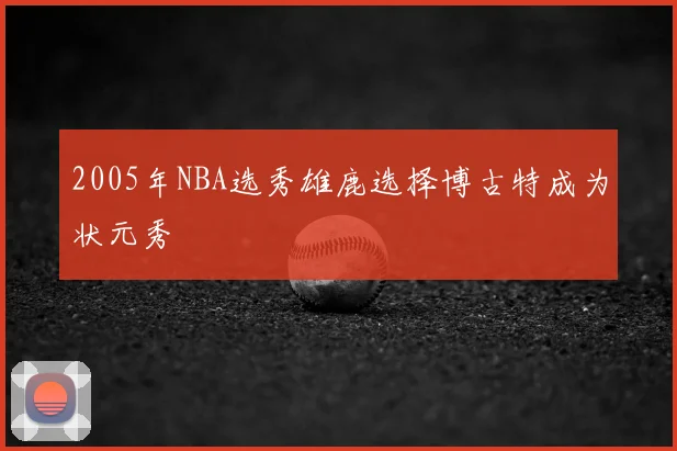 2005年NBA选秀雄鹿选择博古特成为状元秀