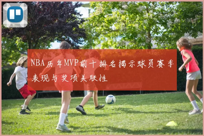 NBA历年MVP前十排名揭示球员赛季表现与奖项关联性