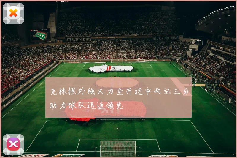 克林根外线火力全开连中两记三分助力球队迅速领先