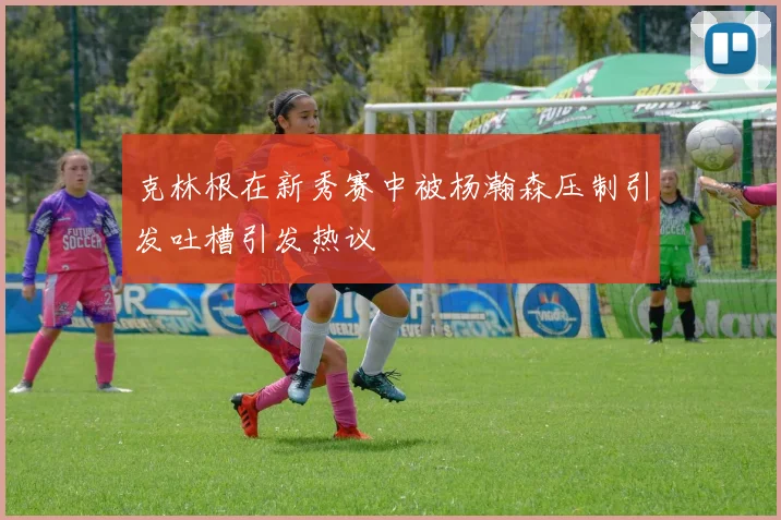 克林根在新秀赛中被杨瀚森压制引发吐槽引发热议
