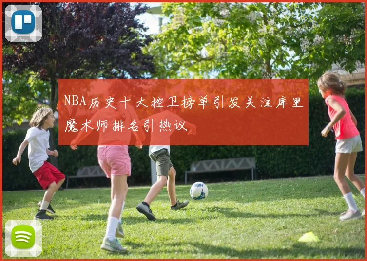 NBA历史十大控卫榜单引发关注库里魔术师排名引热议