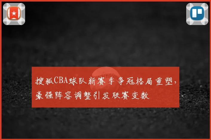 搜狐CBA球队新赛季争冠格局重塑,豪强阵容调整引发联赛变数