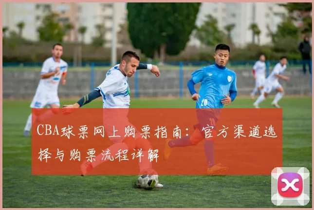 CBA球票网上购票指南：官方渠道选择与购票流程详解