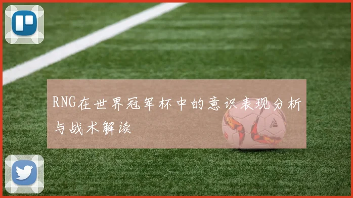 RNG在世界冠军杯中的意识表现分析与战术解读