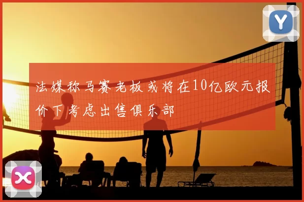 法媒称马赛老板或将在10亿欧元报价下考虑出售俱乐部