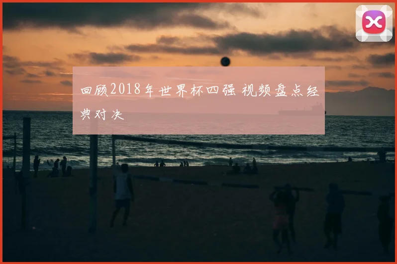 回顾2018年世界杯四强 视频盘点经典对决