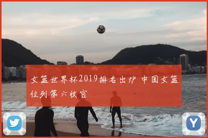 女篮世界杯2019排名出炉 中国女篮位列第六收官