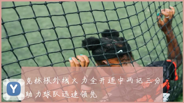 克林根外线火力全开连中两记三分助力球队迅速领先