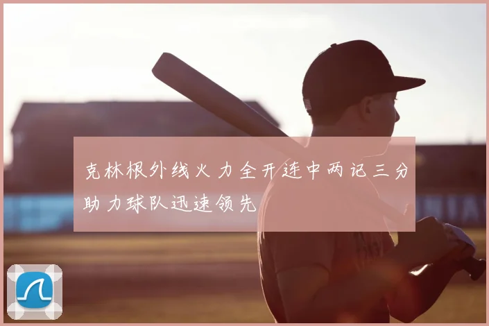 克林根外线火力全开连中两记三分助力球队迅速领先